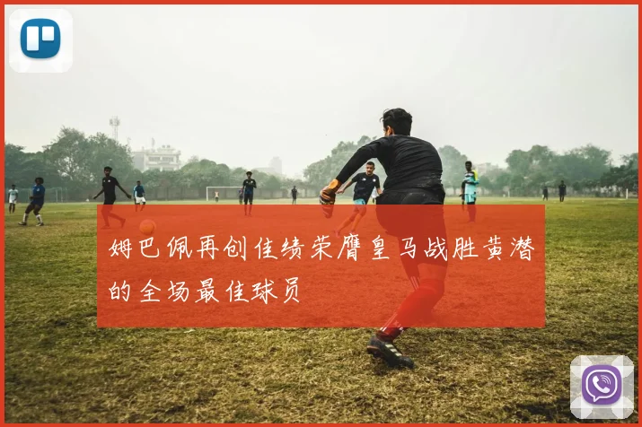 姆巴佩再创佳绩荣膺皇马战胜黄潜的全场最佳球员