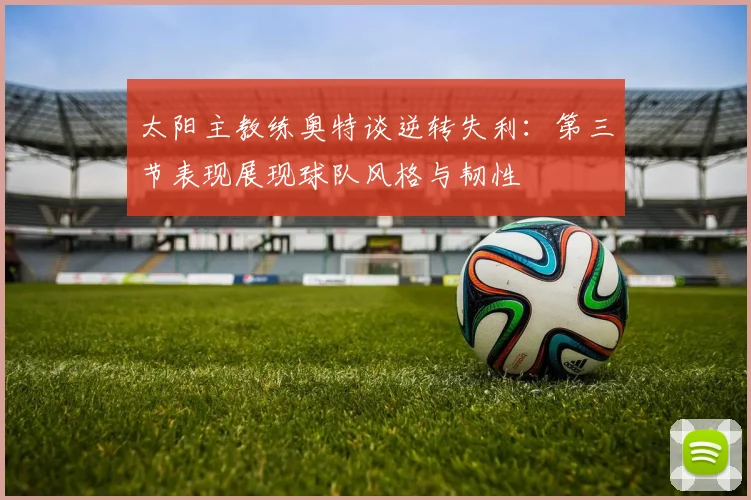太阳主教练奥特谈逆转失利：第三节表现展现球队风格与韧性