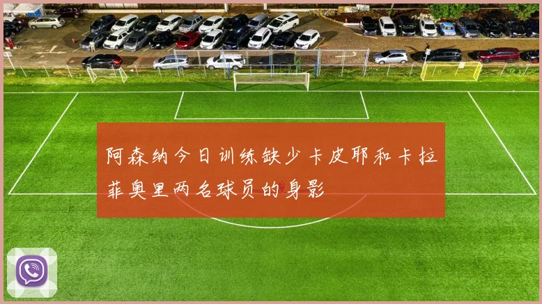 阿森纳今日训练缺少卡皮耶和卡拉菲奥里两名球员的身影