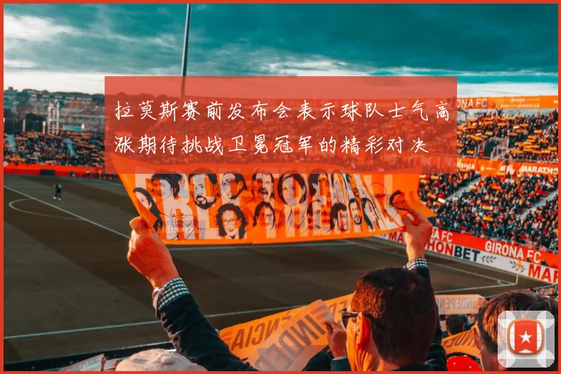拉莫斯赛前发布会表示球队士气高涨期待挑战卫冕冠军的精彩对决