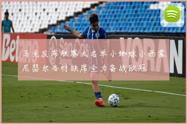 马竞发布联赛大名单小蜘蛛小西蒙尼瑟尔洛特缺席全力备战欧冠