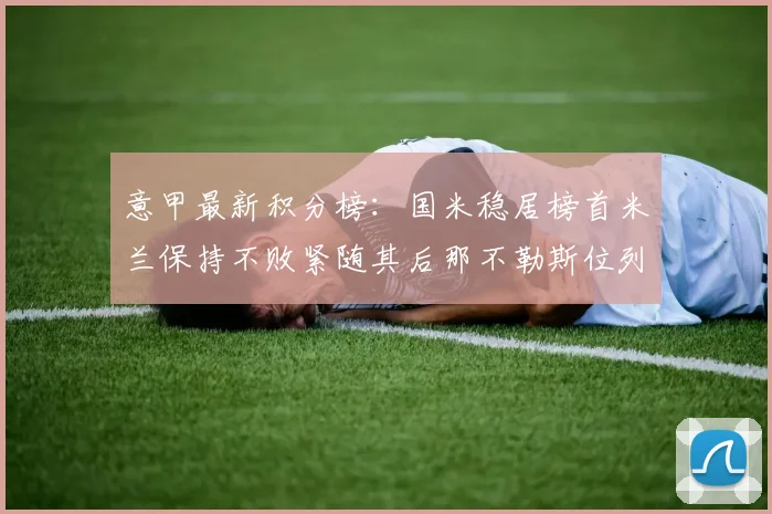 意甲最新积分榜：国米稳居榜首米兰保持不败紧随其后那不勒斯位列第三