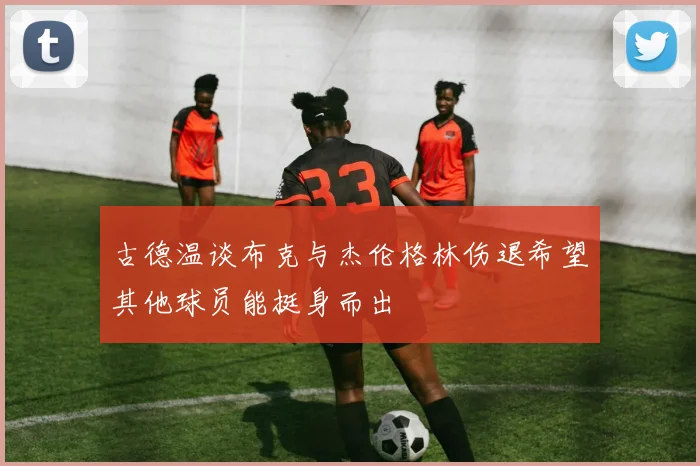 古德温谈布克与杰伦格林伤退希望其他球员能挺身而出