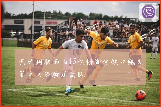 西汉姆联面临15亿镑资金缺口鲍文等主力恐被迫离队