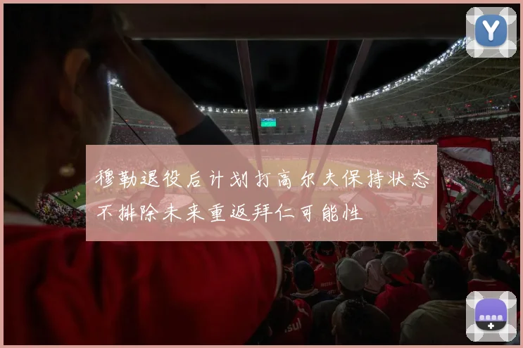 穆勒退役后计划打高尔夫保持状态不排除未来重返拜仁可能性