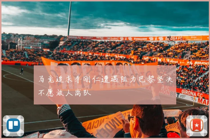 马竞追求李刚仁遭遇阻力巴黎坚决不愿放人离队