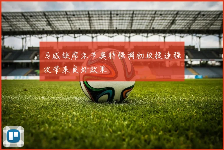 马威缺席末节奥特强调初段提速强攻带来良好效果