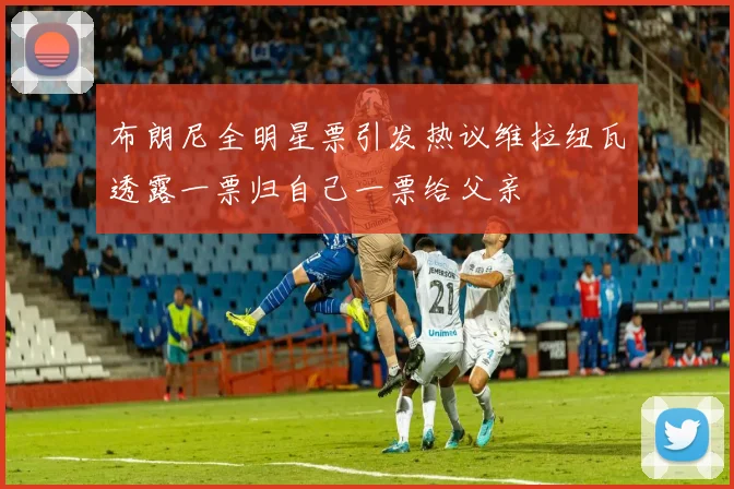 布朗尼全明星票引发热议维拉纽瓦透露一票归自己一票给父亲