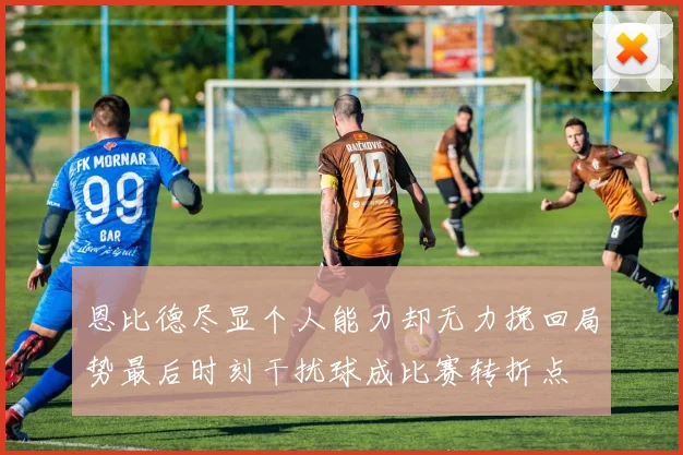 恩比德尽显个人能力却无力挽回局势最后时刻干扰球成比赛转折点