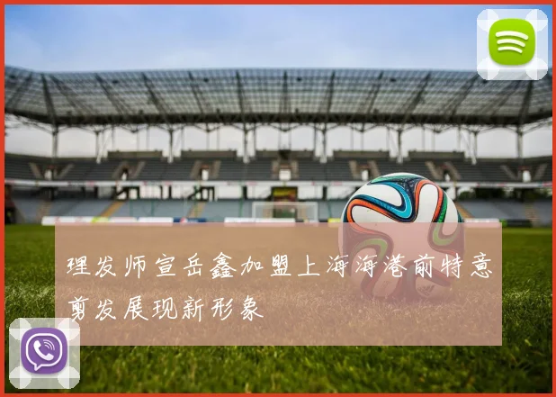 理发师宣岳鑫加盟上海海港前特意剪发展现新形象