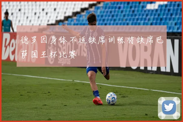 德罗因身体不适缺席训练将缺席巴萨国王杯比赛