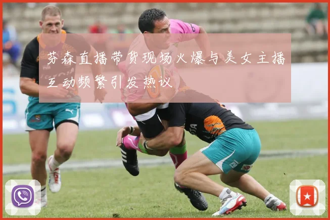 芬森直播带货现场火爆与美女主播互动频繁引发热议