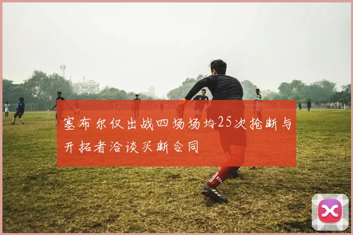 塞布尔仅出战四场场均25次抢断与开拓者洽谈买断合同