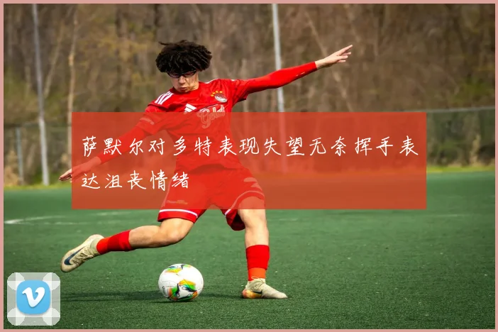 萨默尔对多特表现失望无奈挥手表达沮丧情绪