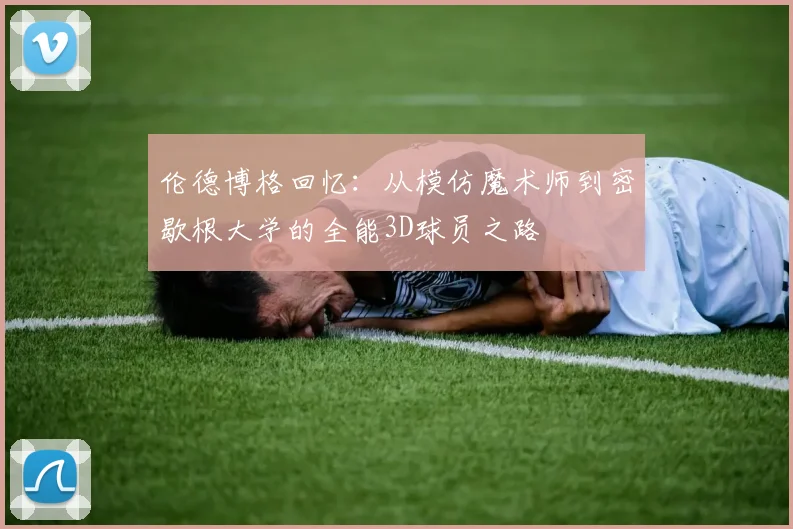 伦德博格回忆：从模仿魔术师到密歇根大学的全能3D球员之路