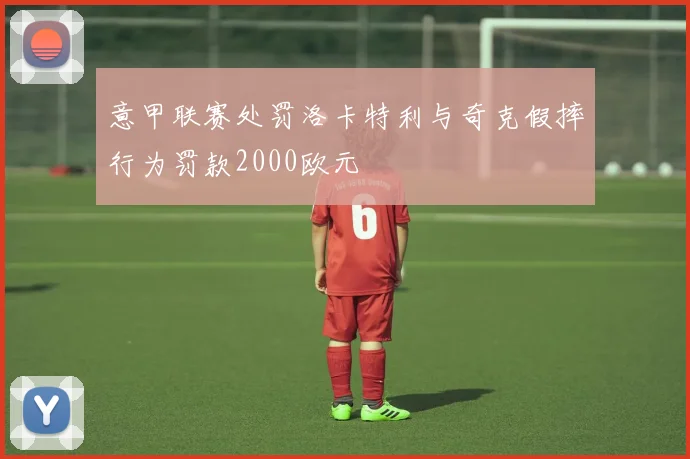 意甲联赛处罚洛卡特利与奇克假摔行为罚款2000欧元