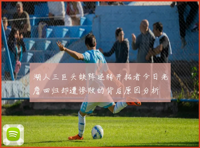 湖人三巨头缺阵逆转开拓者今日老詹回归却遭惨败的背后原因分析