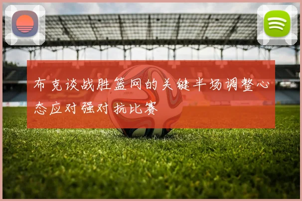 布克谈战胜篮网的关键半场调整心态应对强对抗比赛